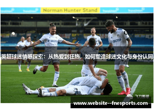 英超球迷情感探索：从热爱到狂热，如何塑造球迷文化与身份认同