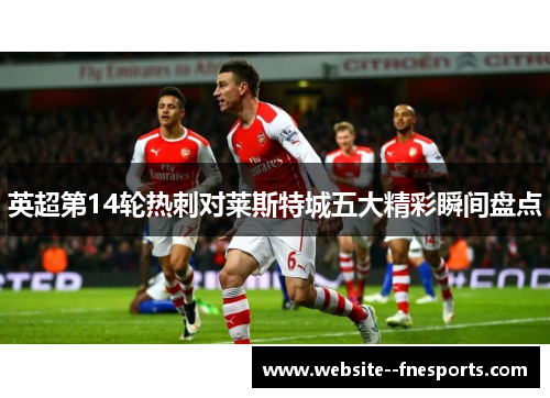 英超第14轮热刺对莱斯特城五大精彩瞬间盘点 英超第14轮热刺对莱斯特城五大精彩瞬间盘点