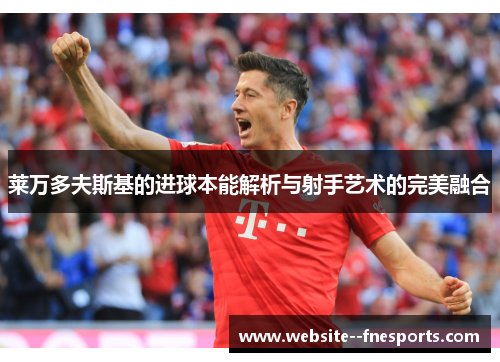 莱万多夫斯基的进球本能解析与射手艺术的完美融合