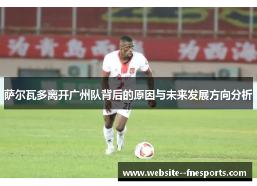 萨尔瓦多离开广州队背后的原因与未来发展方向分析