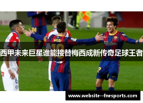 西甲未来巨星谁能接替梅西成新传奇足球王者 西甲未来巨星谁能接替梅西成新传奇足球王者
