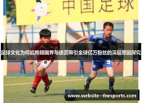 足球文化为何能跨越国界与语言吸引全球亿万粉丝的深层原因探究