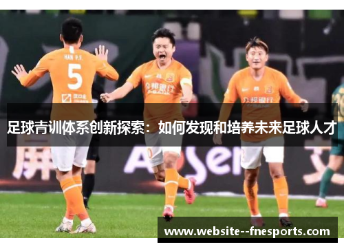 足球青训体系创新探索：如何发现和培养未来足球人才