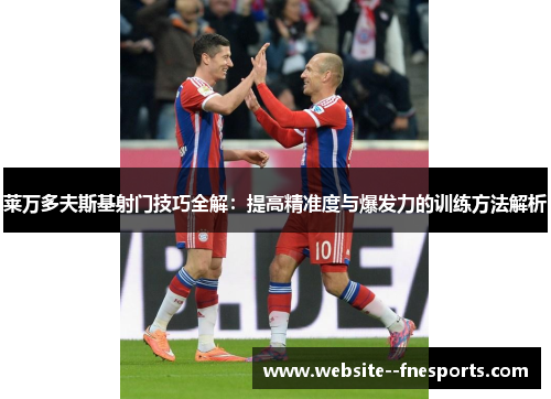 莱万多夫斯基射门技巧全解：提高精准度与爆发力的训练方法解析