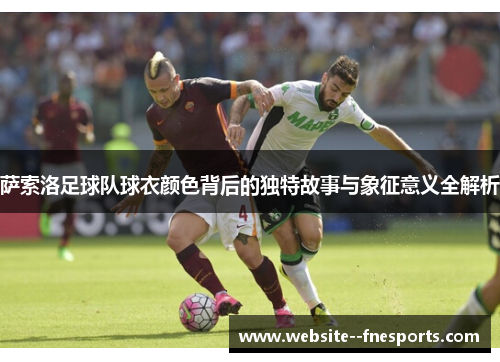 萨索洛足球队球衣颜色背后的独特故事与象征意义全解析 萨索洛足球队球衣颜色背后的独特故事与象征意义全解析