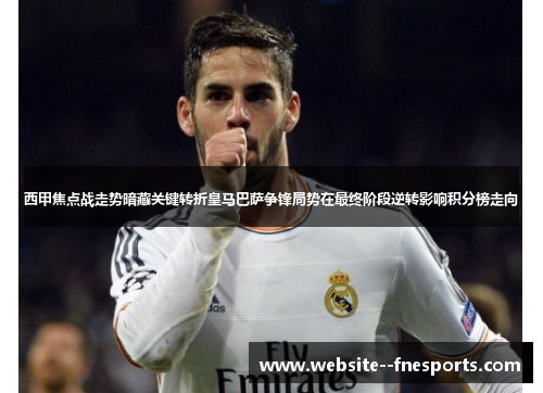 西甲焦点战走势暗藏关键转折皇马巴萨争锋局势在最终阶段逆转影响积分榜走向 西甲焦点战走势暗藏关键转折皇马巴萨争锋局势在最终阶段逆转影响积分榜走向