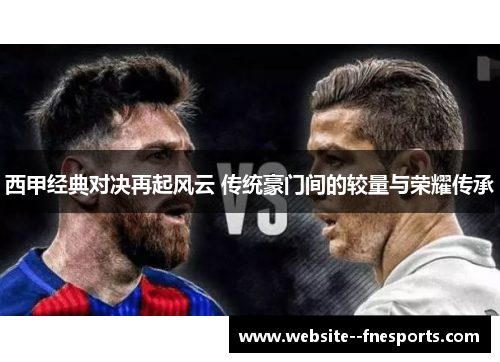 西甲经典对决再起风云 传统豪门间的较量与荣耀传承 西甲经典对决再起风云 传统豪门间的较量与荣耀传承