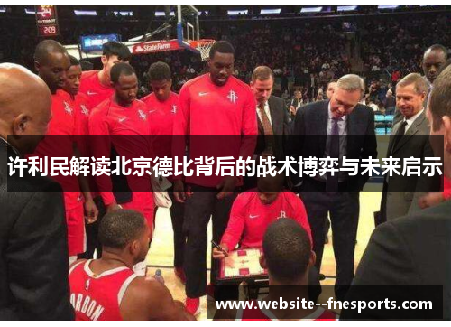 许利民解读北京德比背后的战术博弈与未来启示 许利民解读北京德比背后的战术博弈与未来启示