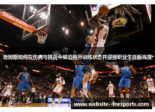 詹姆斯如何在伤病与挑战中被迫提升训练状态并迎接职业生涯新高度