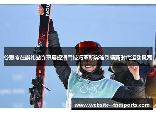 谷爱凌在崇礼站夺冠展现滑雪技巧革新突破引领新时代运动风潮 谷爱凌在崇礼站夺冠展现滑雪技巧革新突破引领新时代运动风潮