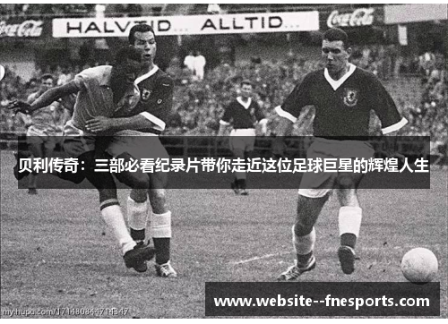贝利传奇:三部必看纪录片带你走近这位足球巨星的辉煌人生 贝利传奇:三部必看纪录片带你走近这位足球巨星的辉煌人生