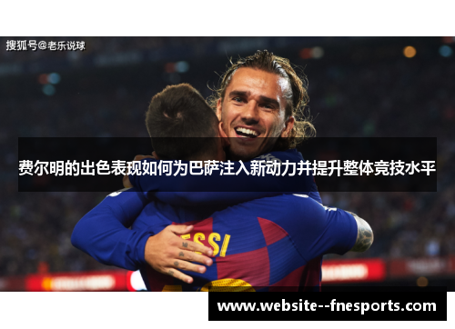 费尔明的出色表现如何为巴萨注入新动力并提升整体竞技水平 费尔明的出色表现如何为巴萨注入新动力并提升整体竞技水平