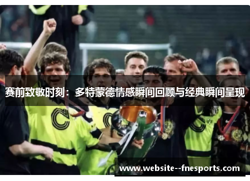 赛前致敬时刻:多特蒙德情感瞬间回顾与经典瞬间呈现 赛前致敬时刻:多特蒙德情感瞬间回顾与经典瞬间呈现