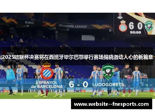 2025欧联杯决赛将在西班牙毕尔巴鄂举行赛场揭晓激动人心的新篇章 2025欧联杯决赛将在西班牙毕尔巴鄂举行赛场揭晓激动人心的新篇章