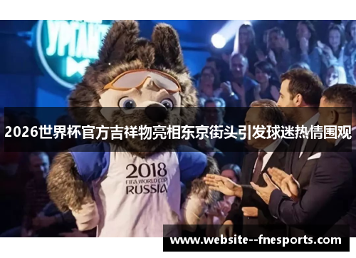 2026世界杯官方吉祥物亮相东京街头引发球迷热情围观 2026世界杯官方吉祥物亮相东京街头引发球迷热情围观