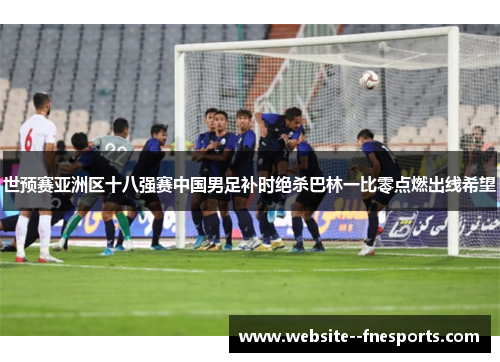 世预赛亚洲区十八强赛中国男足补时绝杀巴林一比零点燃出线希望