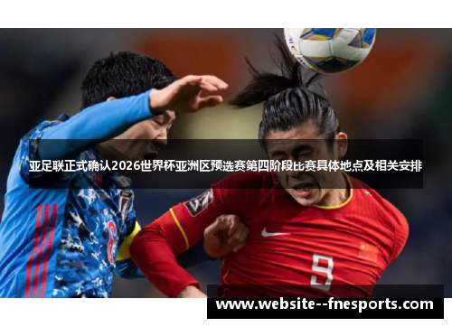 亚足联正式确认2026世界杯亚洲区预选赛第四阶段比赛具体地点及相关安排 亚足联正式确认2026世界杯亚洲区预选赛第四阶段比赛具体地点及相关安排