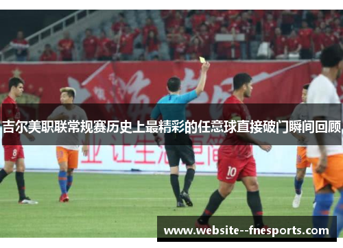 吉尔美职联常规赛历史上最精彩的任意球直接破门瞬间回顾 吉尔美职联常规赛历史上最精彩的任意球直接破门瞬间回顾