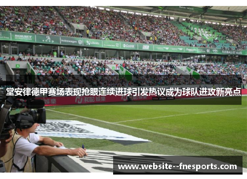 堂安律德甲赛场表现抢眼连续进球引发热议成为球队进攻新亮点 堂安律德甲赛场表现抢眼连续进球引发热议成为球队进攻新亮点