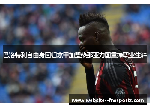 巴洛特利自由身回归意甲加盟热那亚力图重振职业生涯 巴洛特利自由身回归意甲加盟热那亚力图重振职业生涯