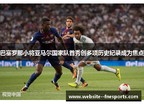 巴塞罗那小将亚马尔国家队首秀创多项历史纪录成为焦点