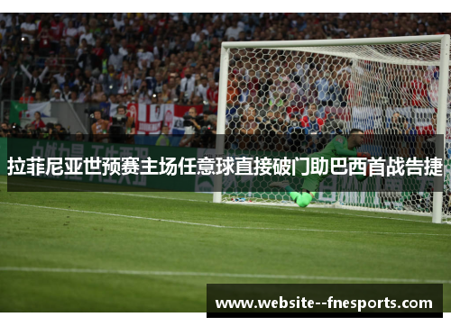 拉菲尼亚世预赛主场任意球直接破门助巴西首战告捷