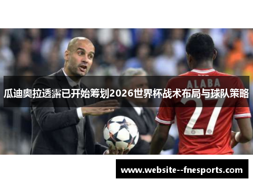 瓜迪奥拉透露已开始筹划2026世界杯战术布局与球队策略 瓜迪奥拉透露已开始筹划2026世界杯战术布局与球队策略