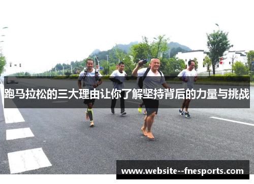 跑马拉松的三大理由让你了解坚持背后的力量与挑战