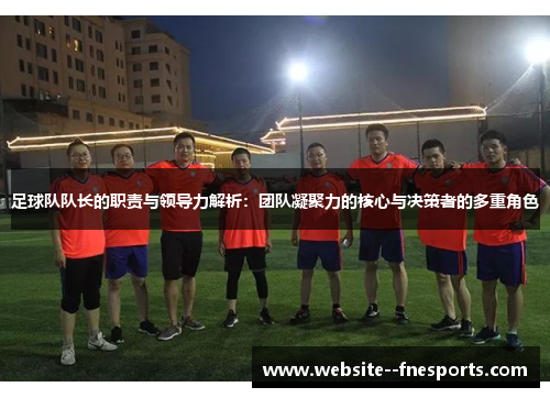 足球队队长的职责与领导力解析：团队凝聚力的核心与决策者的多重角色