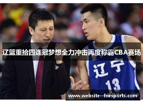 辽篮重拾四连冠梦想全力冲击再度称霸CBA赛场 辽篮重拾四连冠梦想全力冲击再度称霸CBA赛场