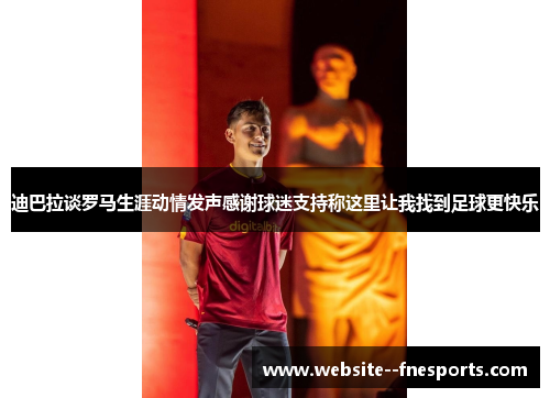 迪巴拉谈罗马生涯动情发声感谢球迷支持称这里让我找到足球更快乐