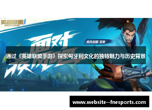 通过《英雄联盟手游》探索匈牙利文化的独特魅力与历史背景