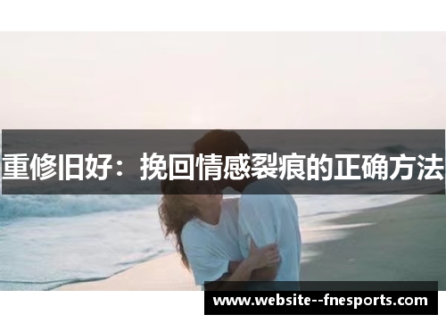 重修旧好：挽回情感裂痕的正确方法