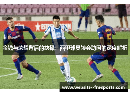 金钱与荣耀背后的抉择：西甲球员转会动因的深度解析
