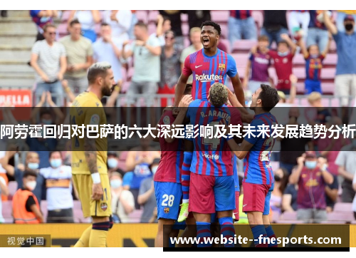 阿劳霍回归对巴萨的六大深远影响及其未来发展趋势分析