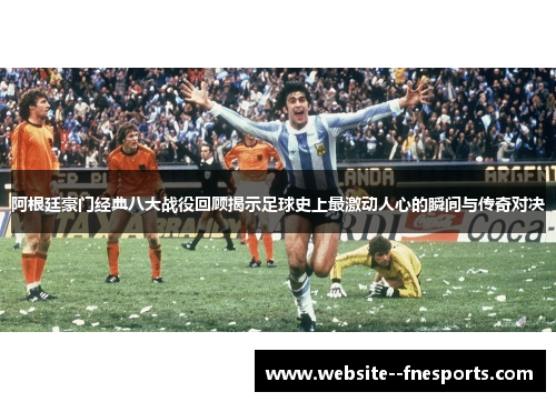 阿根廷豪门经典八大战役回顾揭示足球史上最激动人心的瞬间与传奇对决