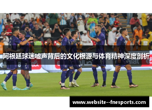 阿根廷球迷嘘声背后的文化根源与体育精神深度剖析