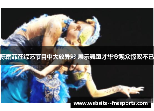 陈雨菲在综艺节目中大放异彩 展示舞蹈才华令观众惊叹不已