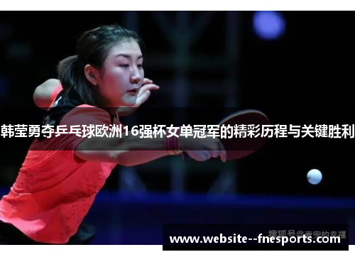 韩莹勇夺乒乓球欧洲16强杯女单冠军的精彩历程与关键胜利