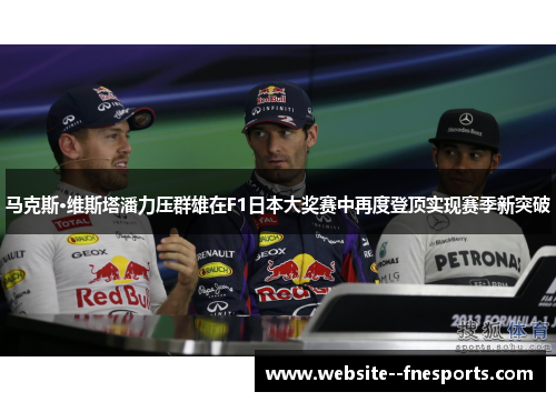 马克斯·维斯塔潘力压群雄在F1日本大奖赛中再度登顶实现赛季新突破