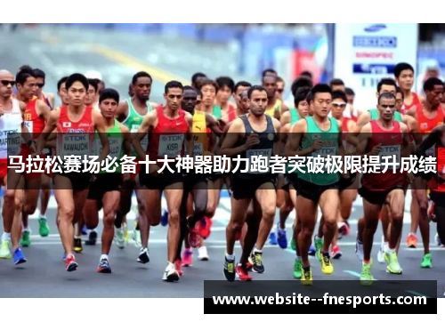 马拉松赛场必备十大神器助力跑者突破极限提升成绩