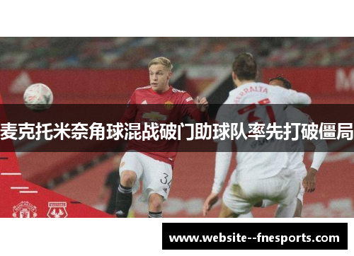 麦克托米奈角球混战破门助球队率先打破僵局 麦克托米奈角球混战破门助球队率先打破僵局