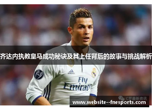 齐达内执教皇马成功秘诀及其上任背后的故事与挑战解析