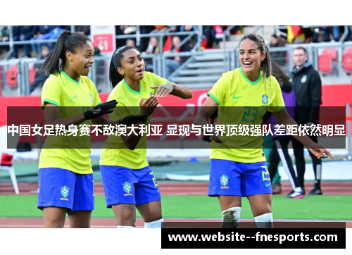 中国女足热身赛不敌澳大利亚 显现与世界顶级强队差距依然明显 中国女足热身赛不敌澳大利亚 显现与世界顶级强队差距依然明显