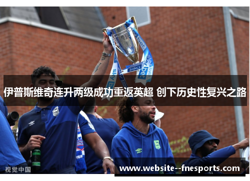 伊普斯维奇连升两级成功重返英超 创下历史性复兴之路 伊普斯维奇连升两级成功重返英超 创下历史性复兴之路