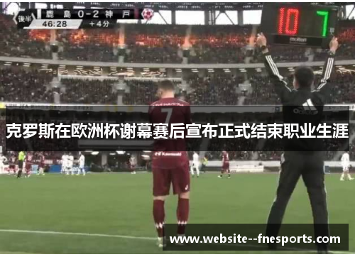 克罗斯在欧洲杯谢幕赛后宣布正式结束职业生涯 克罗斯在欧洲杯谢幕赛后宣布正式结束职业生涯