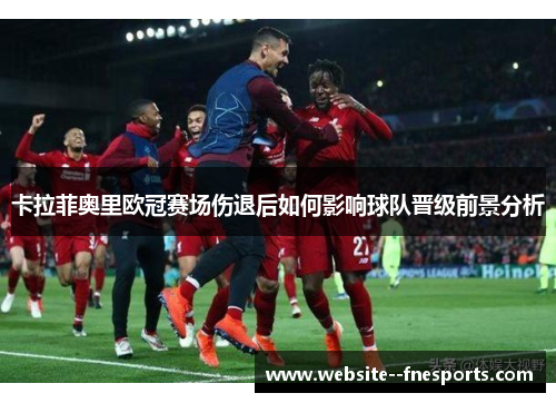 卡拉菲奥里欧冠赛场伤退后如何影响球队晋级前景分析 卡拉菲奥里欧冠赛场伤退后如何影响球队晋级前景分析