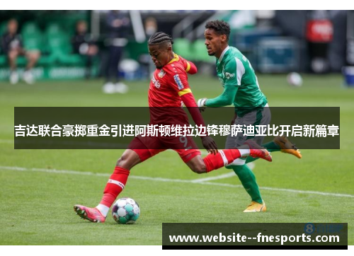 吉达联合豪掷重金引进阿斯顿维拉边锋穆萨迪亚比开启新篇章 吉达联合豪掷重金引进阿斯顿维拉边锋穆萨迪亚比开启新篇章