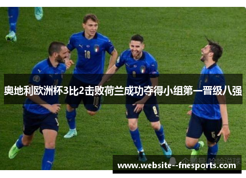 奥地利欧洲杯3比2击败荷兰成功夺得小组第一晋级八强