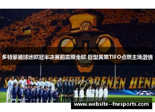 多特蒙德球迷欧冠半决赛前震撼全欧 巨型黄黑TIFO点燃主场激情